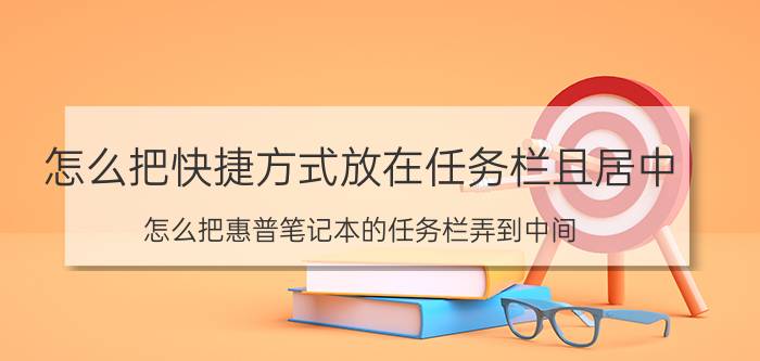 怎么把快捷方式放在任务栏且居中 怎么把惠普笔记本的任务栏弄到中间？